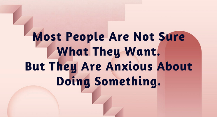 Most People Are Not Sure What They Want, But They Are Anxious About Doing Something.