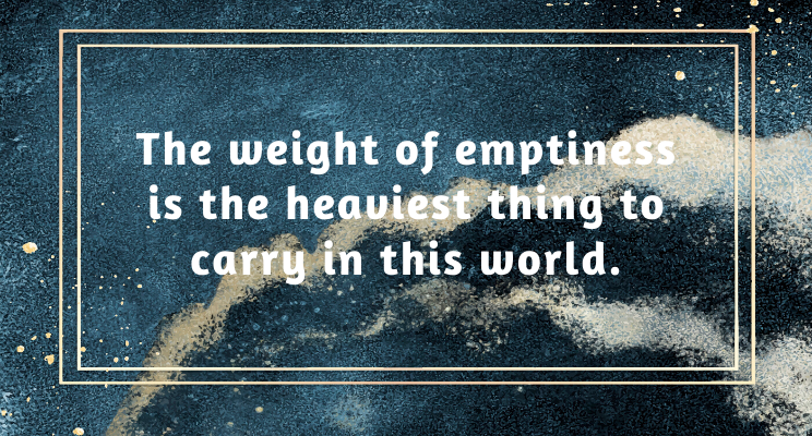 The Weight of Emptiness is the Heaviest Thing to Carry in this World